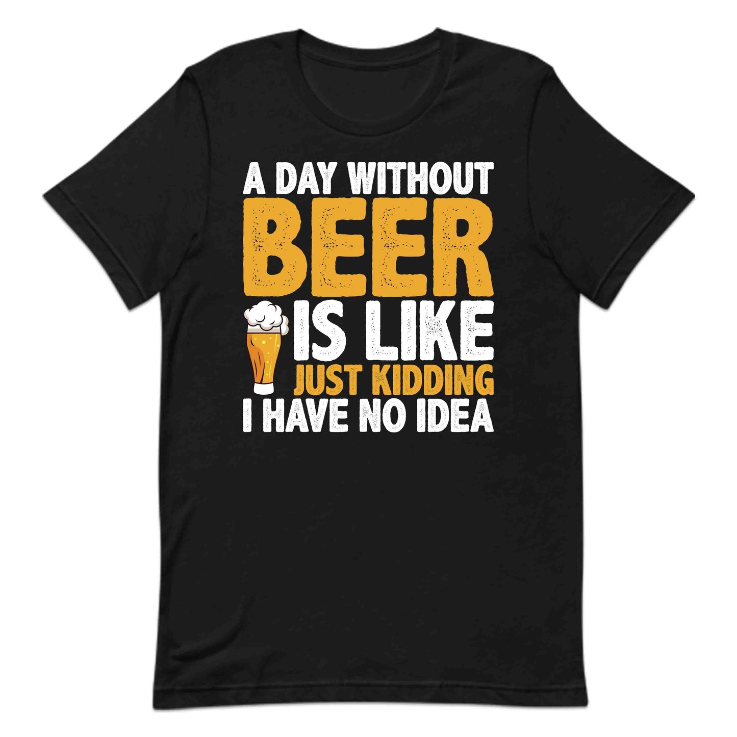 Funny Beer Lover A Day Without Beer Is Like Just Kidding Hilarious Drinking Quote | PRODUCT CODE: FNYBRLODYWK