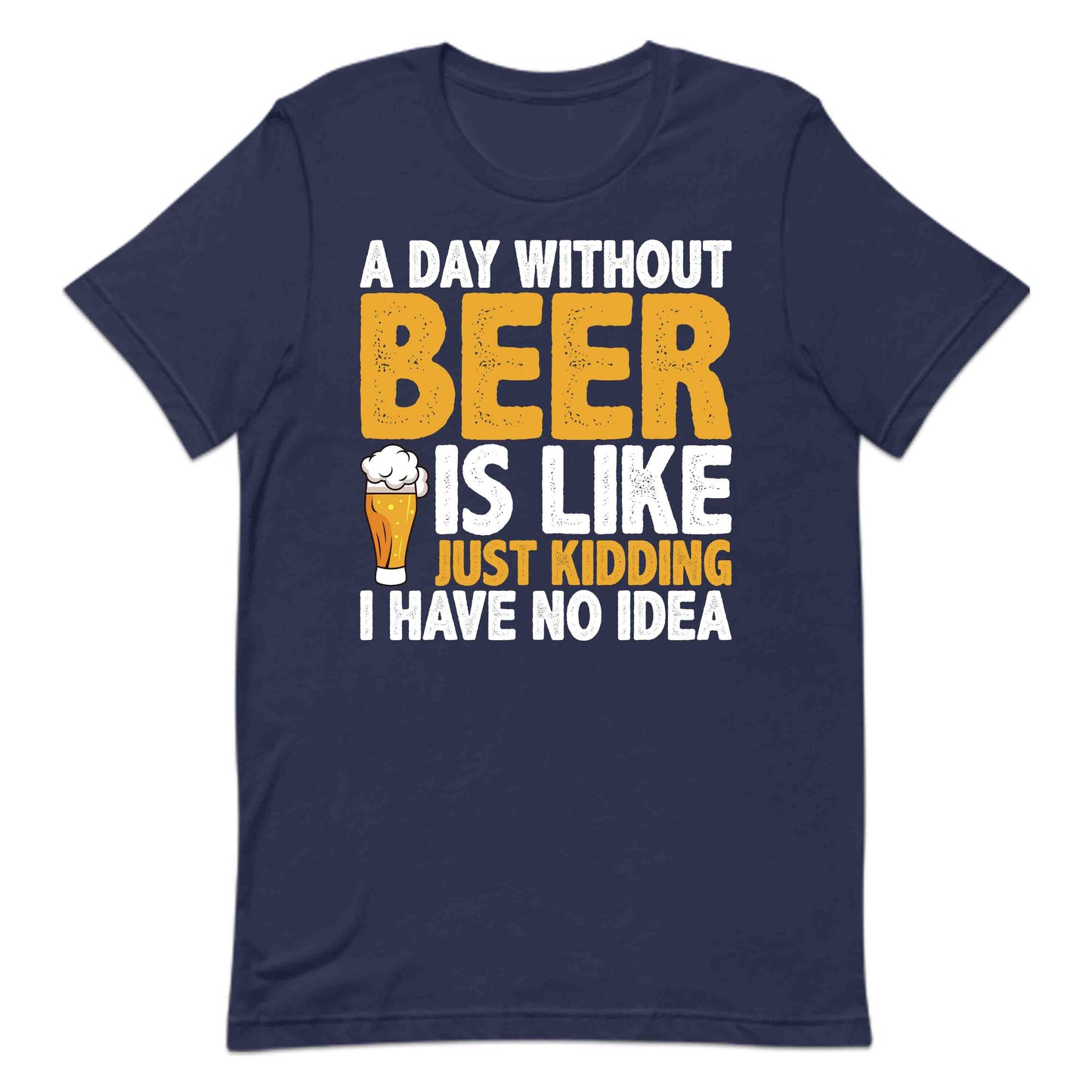 Funny Beer Lover A Day Without Beer Is Like Just Kidding Hilarious Drinking Quote | PRODUCT CODE: FNYBRLODYWK