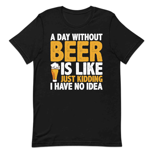 Funny Beer Lover A Day Without Beer Is Like Just Kidding Hilarious Drinking Quote | PRODUCT CODE: FNYBRLODYWK