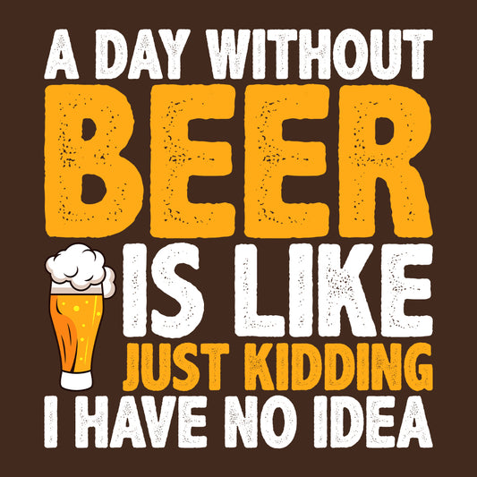 Funny Beer Lover A Day Without Beer Is Like Just Kidding Hilarious Drinking Quote | PRODUCT CODE: FNYBRLODYWK