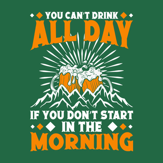 You Can't Drink All Day If You Don't Start In The Morning Beer | PRODUCT CODE: YCNTDAYFSH